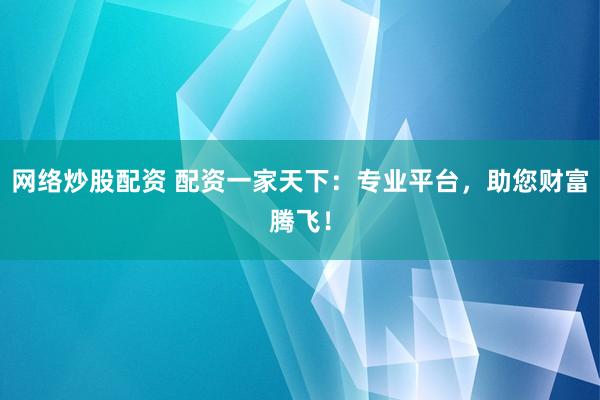 网络炒股配资 配资一家天下：专业平台，助您财富腾飞！