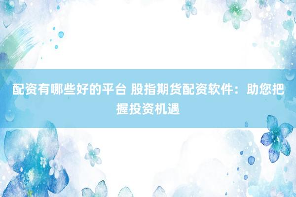 配资有哪些好的平台 股指期货配资软件：助您把握投资机遇