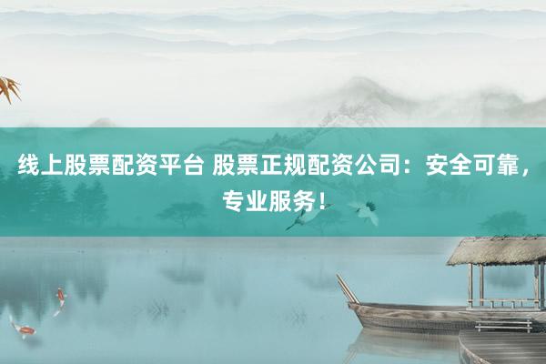 线上股票配资平台 股票正规配资公司：安全可靠，专业服务！