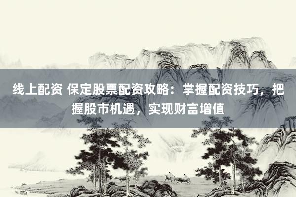 线上配资 保定股票配资攻略：掌握配资技巧，把握股市机遇，实现财富增值