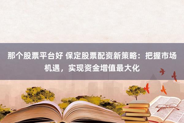 那个股票平台好 保定股票配资新策略：把握市场机遇，实现资金增值最大化