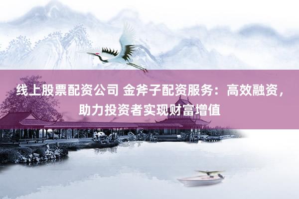 线上股票配资公司 金斧子配资服务：高效融资，助力投资者实现财富增值