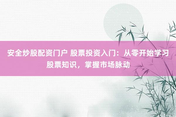 安全炒股配资门户 股票投资入门：从零开始学习股票知识，掌握市场脉动