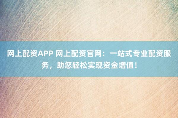 网上配资APP 网上配资官网：一站式专业配资服务，助您轻松实现资金增值！