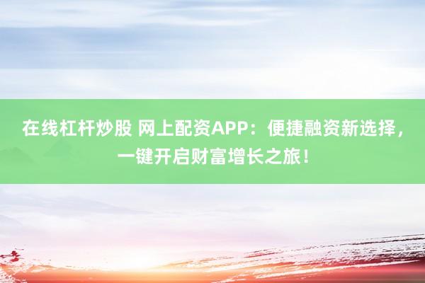 在线杠杆炒股 网上配资APP：便捷融资新选择，一键开启财富增长之旅！