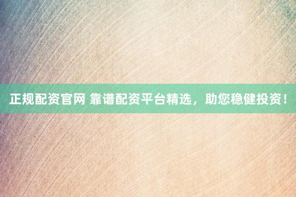 正规配资官网 靠谱配资平台精选，助您稳健投资！