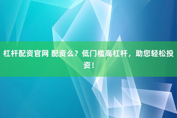 杠杆配资官网 配资么？低门槛高杠杆，助您轻松投资！