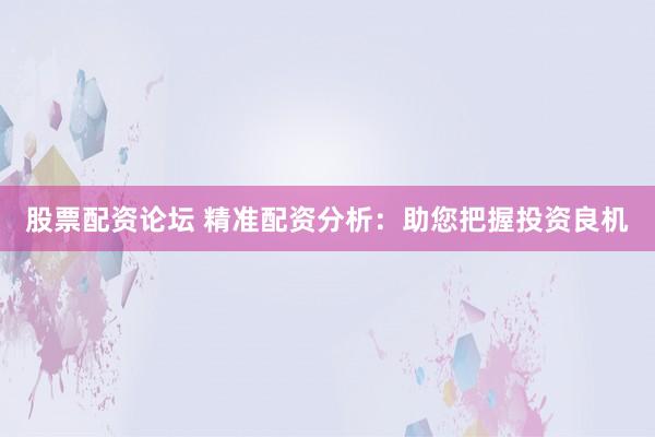 股票配资论坛 精准配资分析：助您把握投资良机