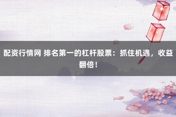 配资行情网 排名第一的杠杆股票：抓住机遇，收益翻倍！