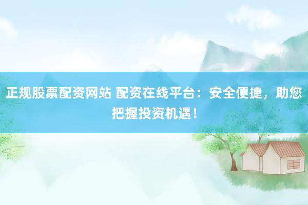 正规股票配资网站 配资在线平台：安全便捷，助您把握投资机遇！