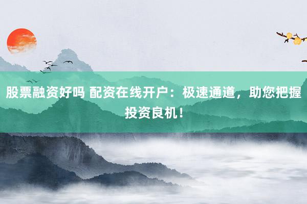 股票融资好吗 配资在线开户：极速通道，助您把握投资良机！