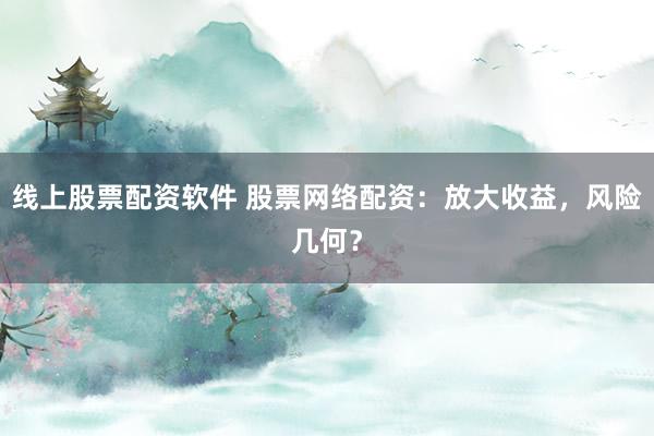 线上股票配资软件 股票网络配资：放大收益，风险几何？