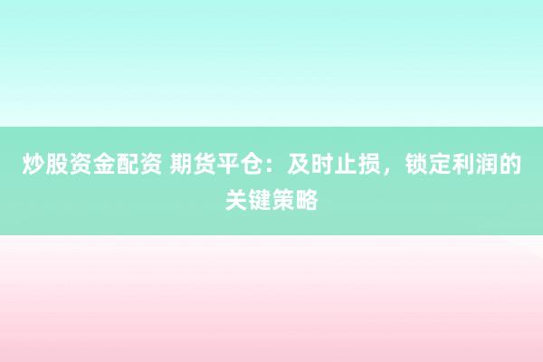 炒股资金配资 期货平仓：及时止损，锁定利润的关键策略