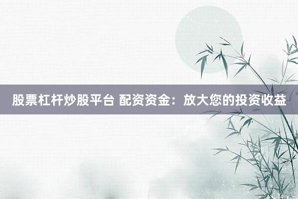 股票杠杆炒股平台 配资资金：放大您的投资收益