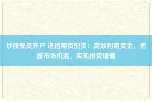 炒股配资开户 道指期货配资：高效利用资金，把握市场机遇，实现投资增值