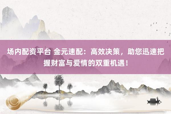 场内配资平台 金元速配：高效决策，助您迅速把握财富与爱情的双重机遇！