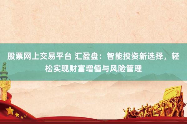 股票网上交易平台 汇盈盘：智能投资新选择，轻松实现财富增值与风险管理