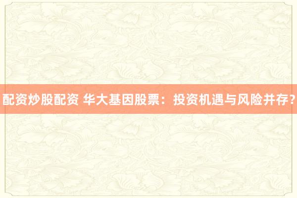 配资炒股配资 华大基因股票：投资机遇与风险并存？