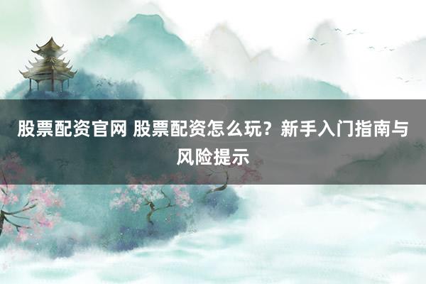 股票配资官网 股票配资怎么玩？新手入门指南与风险提示