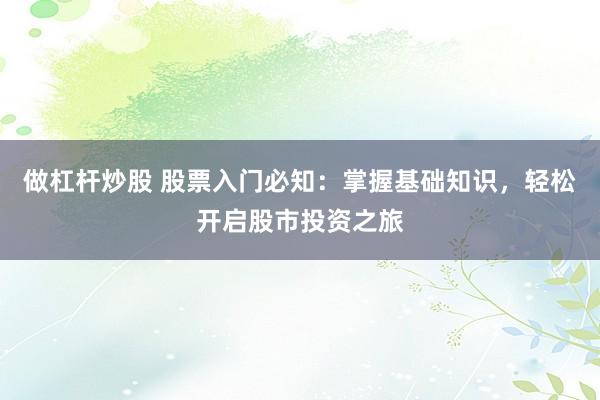 做杠杆炒股 股票入门必知：掌握基础知识，轻松开启股市投资之旅