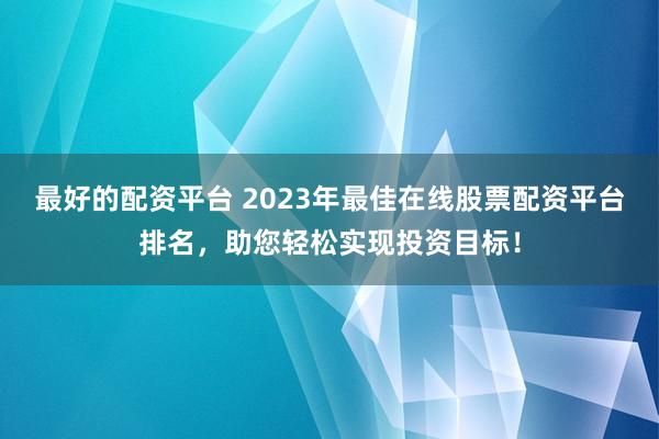 最好的配资平台 2023年最佳在线股票配资平台排名，助您轻松实现投资目标！