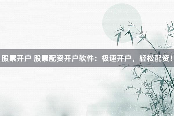 股票开户 股票配资开户软件：极速开户，轻松配资！