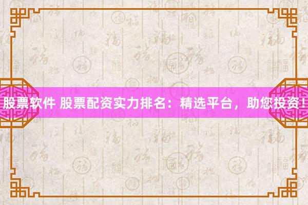 股票软件 股票配资实力排名：精选平台，助您投资！