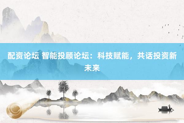 配资论坛 智能投顾论坛：科技赋能，共话投资新未来