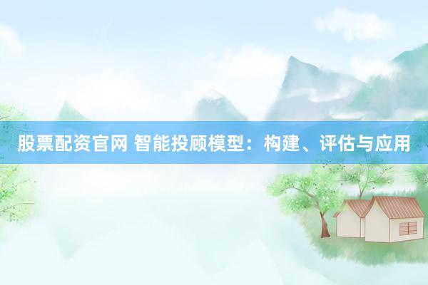 股票配资官网 智能投顾模型：构建、评估与应用
