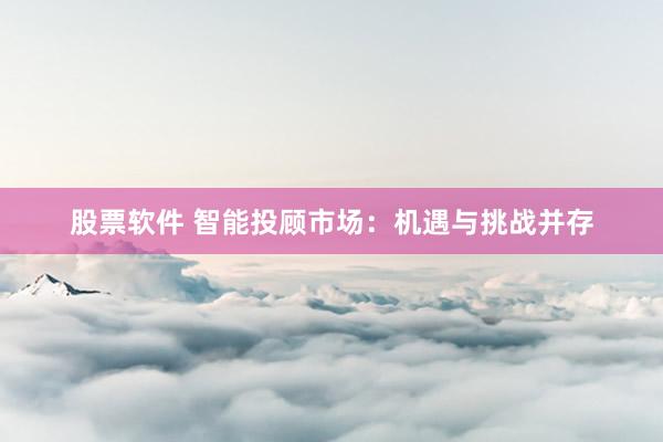 股票软件 智能投顾市场：机遇与挑战并存