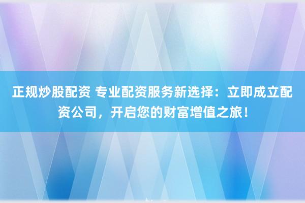 正规炒股配资 专业配资服务新选择：立即成立配资公司，开启您的财富增值之旅！