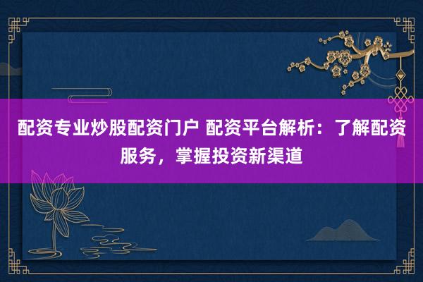 配资专业炒股配资门户 配资平台解析：了解配资服务，掌握投资新渠道