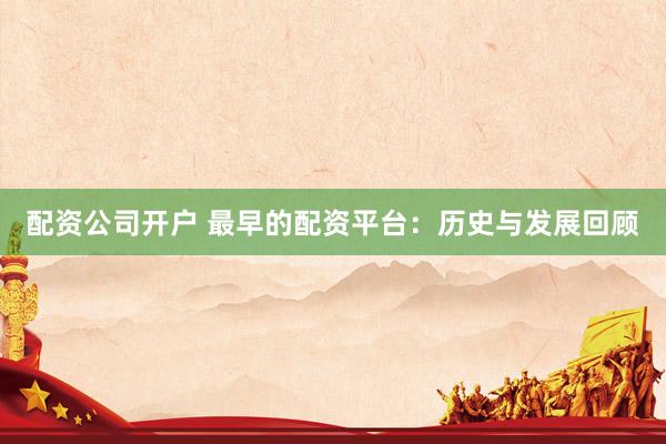 配资公司开户 最早的配资平台：历史与发展回顾