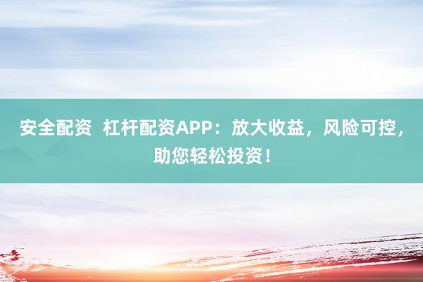 安全配资  杠杆配资APP：放大收益，风险可控，助您轻松投资！