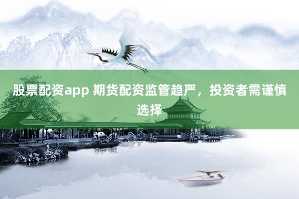 股票配资app 期货配资监管趋严，投资者需谨慎选择
