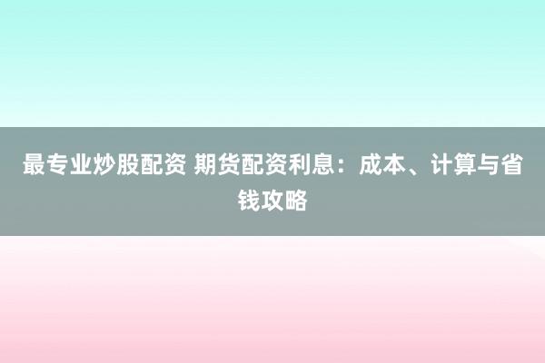 最专业炒股配资 期货配资利息：成本、计算与省钱攻略