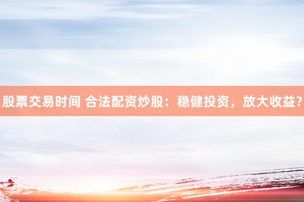 股票交易时间 合法配资炒股：稳健投资，放大收益？