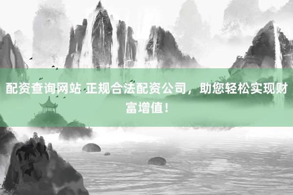 配资查询网站 正规合法配资公司，助您轻松实现财富增值！