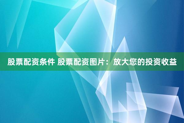 股票配资条件 股票配资图片：放大您的投资收益