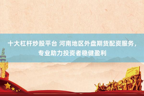 十大杠杆炒股平台 河南地区外盘期货配资服务，专业助力投资者稳健盈利