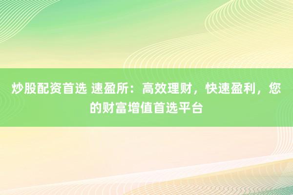 炒股配资首选 速盈所：高效理财，快速盈利，您的财富增值首选平台