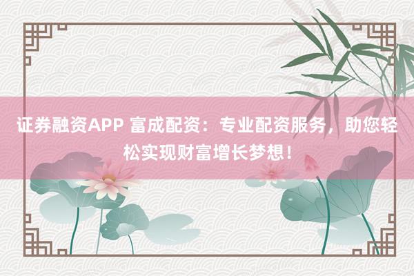 证券融资APP 富成配资：专业配资服务，助您轻松实现财富增长梦想！