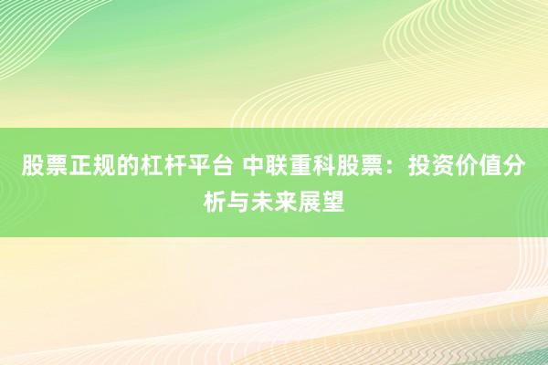 股票正规的杠杆平台 中联重科股票：投资价值分析与未来展望
