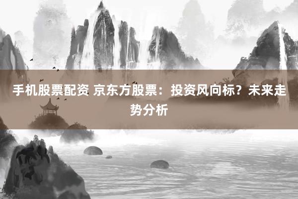 手机股票配资 京东方股票：投资风向标？未来走势分析