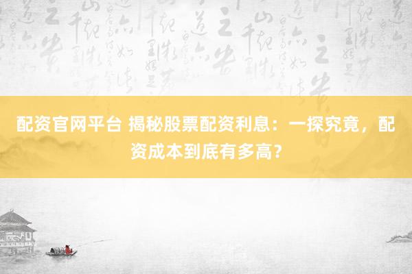 配资官网平台 揭秘股票配资利息：一探究竟，配资成本到底有多高？