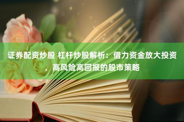 证券配资炒股 杠杆炒股解析：借力资金放大投资，高风险高回报的股市策略
