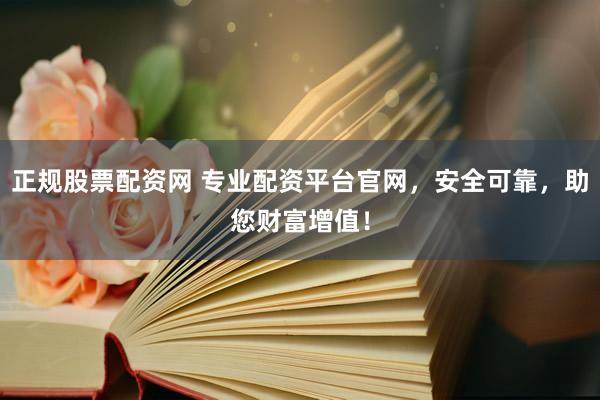 正规股票配资网 专业配资平台官网，安全可靠，助您财富增值！