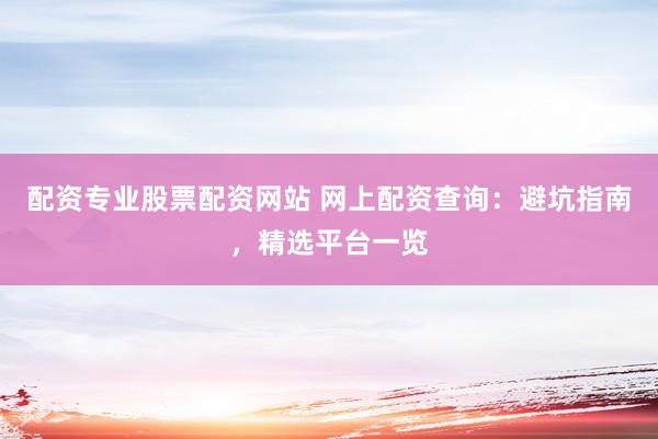 配资专业股票配资网站 网上配资查询：避坑指南，精选平台一览
