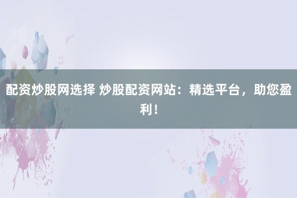 配资炒股网选择 炒股配资网站：精选平台，助您盈利！