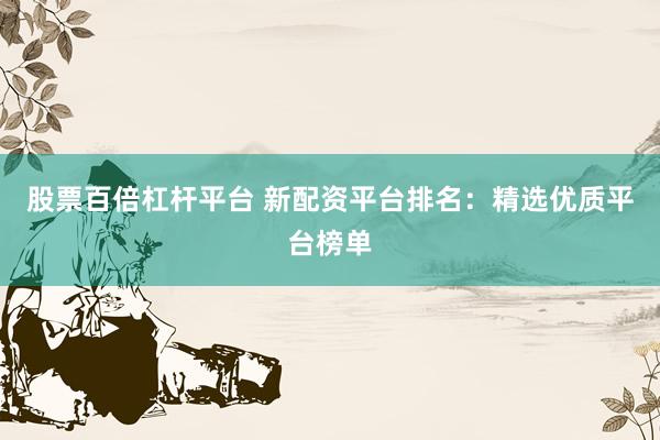 股票百倍杠杆平台 新配资平台排名：精选优质平台榜单